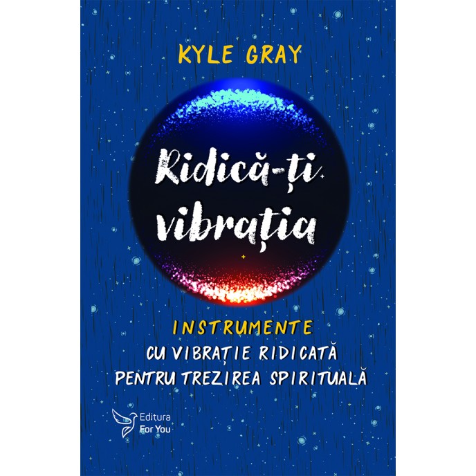 Ridică-ți vibrația. Instrumente cu vibrație ridicată pentru trezirea spirituală - Kyle Gray