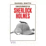 Cum să gândești ca Sherlock Holmes - Daniel Smith (carte în curs de apariție)