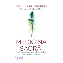 Medicina sacră. Misiunea unui medic de a desluși misterele vindecării - Dr. Lissa Rankin 
